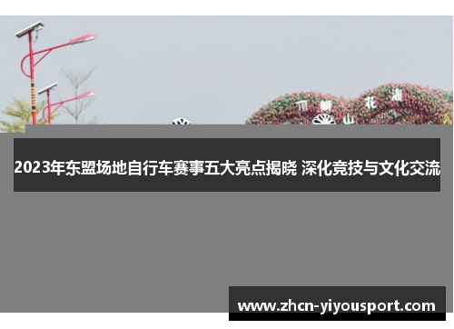 2023年东盟场地自行车赛事五大亮点揭晓 深化竞技与文化交流