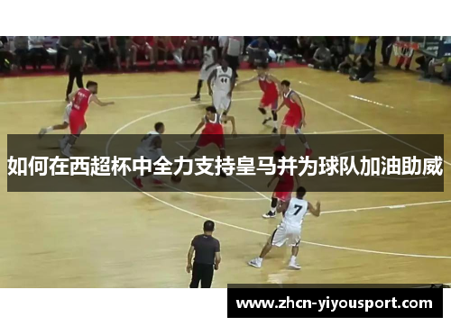 如何在西超杯中全力支持皇马并为球队加油助威