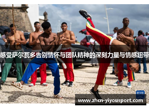 感受萨尔瓦多告别情怀与团队精神的深刻力量与情感纽带
