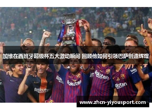 加维在西班牙超级杯五大激动瞬间 回顾他如何引领巴萨创造辉煌