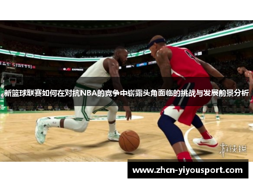 新篮球联赛如何在对抗NBA的竞争中崭露头角面临的挑战与发展前景分析