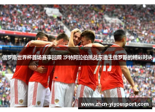俄罗斯世界杯首场赛事回顾 沙特阿拉伯挑战东道主俄罗斯的精彩对决