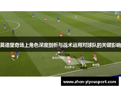 莫德里奇场上角色深度剖析与战术运用对球队的关键影响
