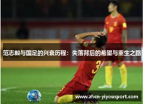 范志毅与国足的兴衰历程：失落背后的希望与重生之路