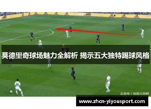 莫德里奇球场魅力全解析 揭示五大独特踢球风格