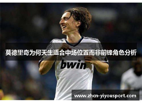 莫德里奇为何天生适合中场位置而非前锋角色分析