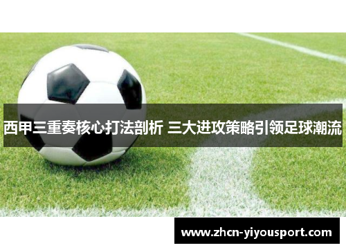 西甲三重奏核心打法剖析 三大进攻策略引领足球潮流